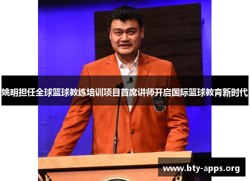 姚明担任全球篮球教练培训项目首席讲师开启国际篮球教育新时代 姚明担任全球篮球教练培训项目首席讲师开启国际篮球教育新时代
