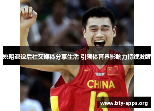 姚明退役后社交媒体分享生活 引领体育界影响力持续发酵 姚明退役后社交媒体分享生活 引领体育界影响力持续发酵