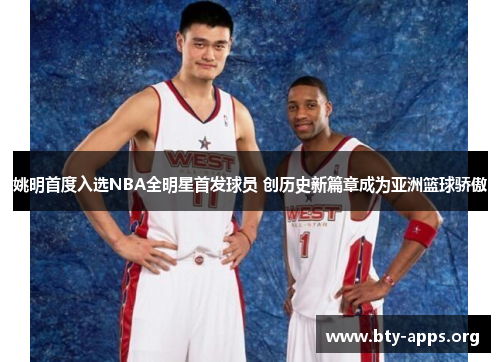 姚明首度入选NBA全明星首发球员 创历史新篇章成为亚洲篮球骄傲 姚明首度入选NBA全明星首发球员 创历史新篇章成为亚洲篮球骄傲