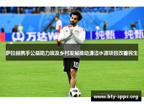 萨拉赫携手公益助力埃及乡村发展推动清洁水源项目改善民生 萨拉赫携手公益助力埃及乡村发展推动清洁水源项目改善民生