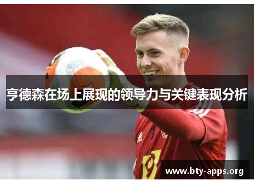 亨德森在场上展现的领导力与关键表现分析 亨德森在场上展现的领导力与关键表现分析