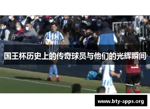 国王杯历史上的传奇球员与他们的光辉瞬间 国王杯历史上的传奇球员与他们的光辉瞬间
