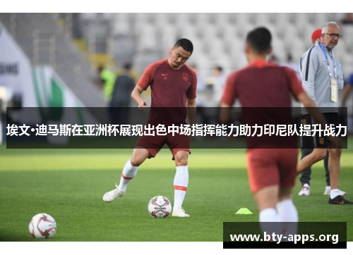 埃文·迪马斯在亚洲杯展现出色中场指挥能力助力印尼队提升战力 埃文·迪马斯在亚洲杯展现出色中场指挥能力助力印尼队提升战力