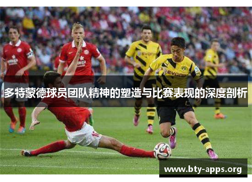 多特蒙德球员团队精神的塑造与比赛表现的深度剖析 多特蒙德球员团队精神的塑造与比赛表现的深度剖析