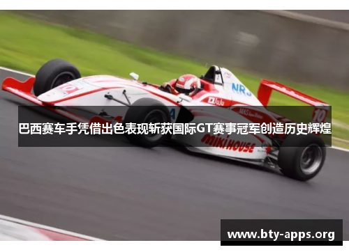 巴西赛车手凭借出色表现斩获国际GT赛事冠军创造历史辉煌 巴西赛车手凭借出色表现斩获国际GT赛事冠军创造历史辉煌