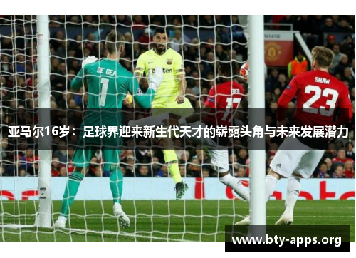 亚马尔16岁:足球界迎来新生代天才的崭露头角与未来发展潜力 亚马尔16岁:足球界迎来新生代天才的崭露头角与未来发展潜力