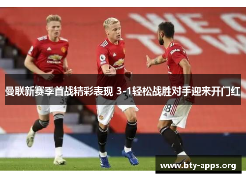曼联新赛季首战精彩表现 3-1轻松战胜对手迎来开门红 曼联新赛季首战精彩表现 3-1轻松战胜对手迎来开门红