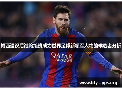 梅西退役后谁将接班成为世界足球新领军人物的候选者分析 梅西退役后谁将接班成为世界足球新领军人物的候选者分析