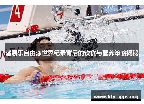 潘展乐自由泳世界纪录背后的饮食与营养策略揭秘 潘展乐自由泳世界纪录背后的饮食与营养策略揭秘