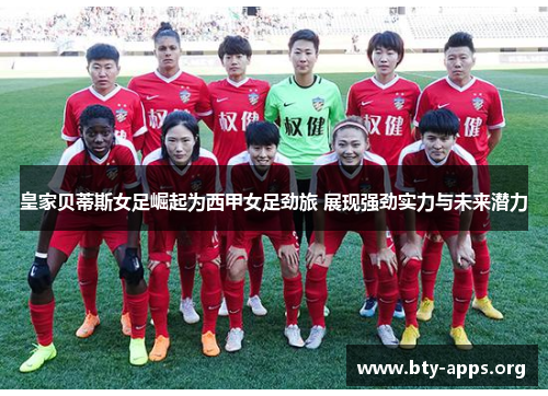 皇家贝蒂斯女足崛起为西甲女足劲旅 展现强劲实力与未来潜力 皇家贝蒂斯女足崛起为西甲女足劲旅 展现强劲实力与未来潜力