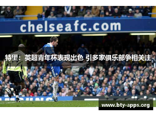特里:英超青年杯表现出色 引多家俱乐部争相关注 特里:英超青年杯表现出色 引多家俱乐部争相关注