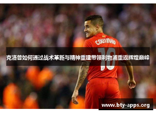克洛普如何通过战术革新与精神重建带领利物浦重返辉煌巅峰 克洛普如何通过战术革新与精神重建带领利物浦重返辉煌巅峰