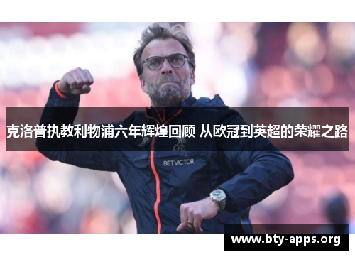 克洛普执教利物浦六年辉煌回顾 从欧冠到英超的荣耀之路 克洛普执教利物浦六年辉煌回顾 从欧冠到英超的荣耀之路