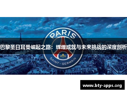 巴黎圣日耳曼崛起之路：辉煌成就与未来挑战的深度剖析