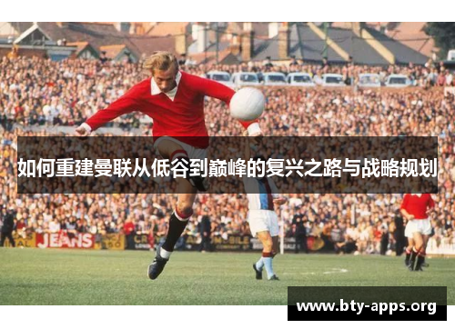 如何重建曼联从低谷到巅峰的复兴之路与战略规划 如何重建曼联从低谷到巅峰的复兴之路与战略规划