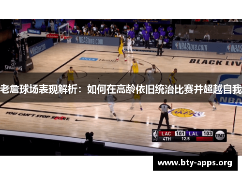 老詹球场表现解析:如何在高龄依旧统治比赛并超越自我 老詹球场表现解析:如何在高龄依旧统治比赛并超越自我