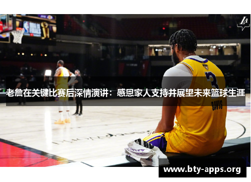 老詹在关键比赛后深情演讲:感恩家人支持并展望未来篮球生涯 老詹在关键比赛后深情演讲:感恩家人支持并展望未来篮球生涯