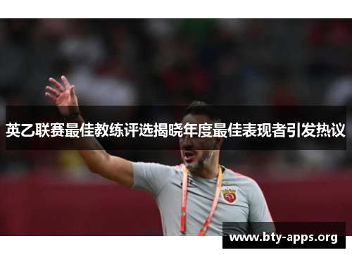 英乙联赛最佳教练评选揭晓年度最佳表现者引发热议 英乙联赛最佳教练评选揭晓年度最佳表现者引发热议