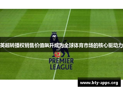 英超转播权销售价值飙升成为全球体育市场的核心驱动力 英超转播权销售价值飙升成为全球体育市场的核心驱动力