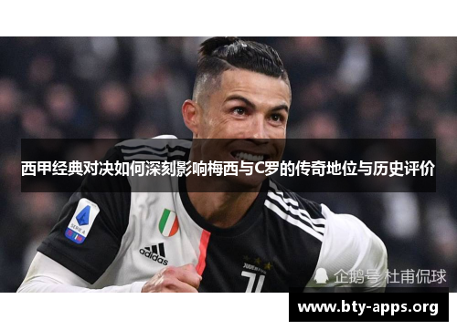 西甲经典对决如何深刻影响梅西与C罗的传奇地位与历史评价 西甲经典对决如何深刻影响梅西与C罗的传奇地位与历史评价