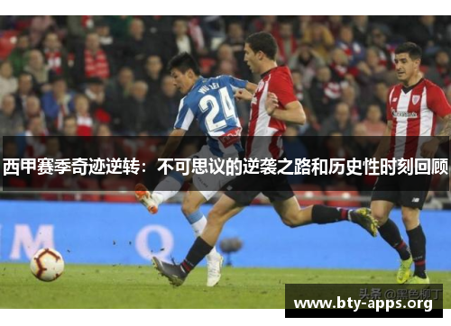 西甲赛季奇迹逆转:不可思议的逆袭之路和历史性时刻回顾 西甲赛季奇迹逆转:不可思议的逆袭之路和历史性时刻回顾