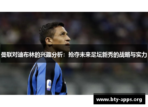 曼联对迪布林的兴趣分析:抢夺未来足坛新秀的战略与实力 曼联对迪布林的兴趣分析:抢夺未来足坛新秀的战略与实力