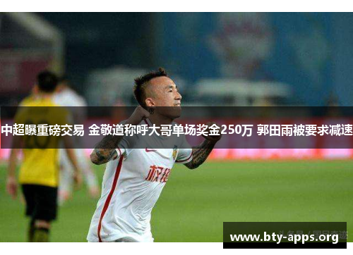 中超曝重磅交易 金敬道称呼大哥单场奖金250万 郭田雨被要求减速