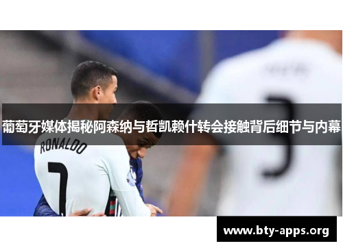 葡萄牙媒体揭秘阿森纳与哲凯赖什转会接触背后细节与内幕 葡萄牙媒体揭秘阿森纳与哲凯赖什转会接触背后细节与内幕