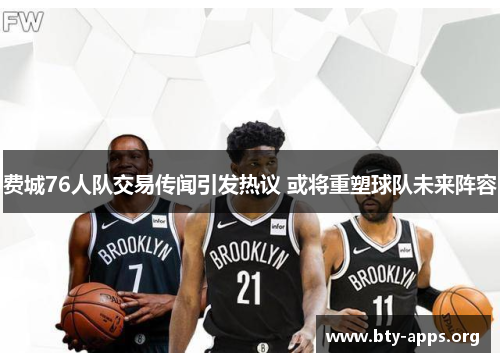 费城76人队交易传闻引发热议 或将重塑球队未来阵容 费城76人队交易传闻引发热议 或将重塑球队未来阵容
