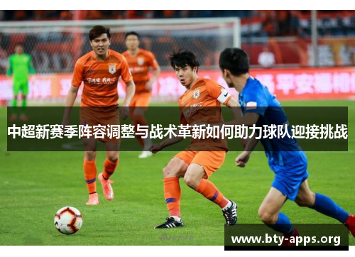 中超新赛季阵容调整与战术革新如何助力球队迎接挑战 中超新赛季阵容调整与战术革新如何助力球队迎接挑战