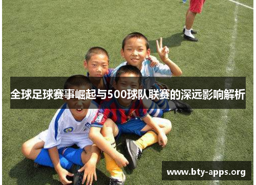 全球足球赛事崛起与500球队联赛的深远影响解析 全球足球赛事崛起与500球队联赛的深远影响解析