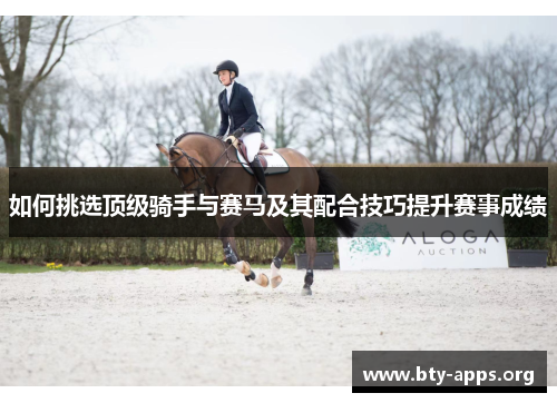 如何挑选顶级骑手与赛马及其配合技巧提升赛事成绩 如何挑选顶级骑手与赛马及其配合技巧提升赛事成绩