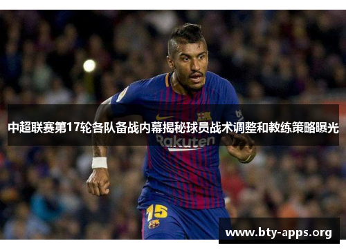 中超联赛第17轮各队备战内幕揭秘球员战术调整和教练策略曝光 中超联赛第17轮各队备战内幕揭秘球员战术调整和教练策略曝光