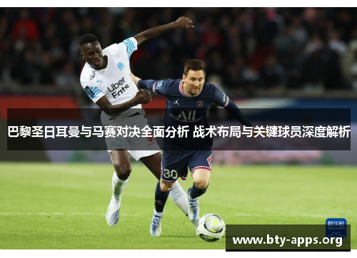 巴黎圣日耳曼与马赛对决全面分析 战术布局与关键球员深度解析 巴黎圣日耳曼与马赛对决全面分析 战术布局与关键球员深度解析