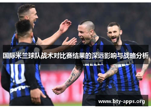 国际米兰球队战术对比赛结果的深远影响与战略分析 国际米兰球队战术对比赛结果的深远影响与战略分析