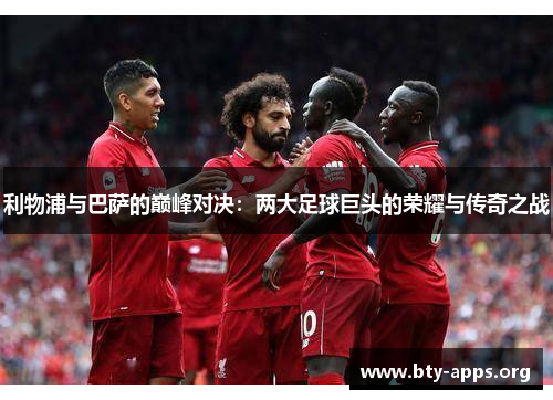 利物浦与巴萨的巅峰对决:两大足球巨头的荣耀与传奇之战 利物浦与巴萨的巅峰对决:两大足球巨头的荣耀与传奇之战