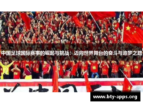 中国足球国际赛事的崛起与挑战:迈向世界舞台的奋斗与追梦之路 中国足球国际赛事的崛起与挑战:迈向世界舞台的奋斗与追梦之路