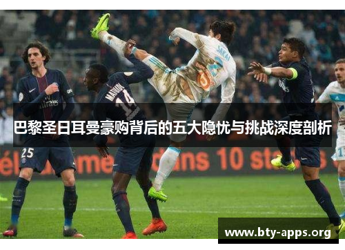 巴黎圣日耳曼豪购背后的五大隐忧与挑战深度剖析