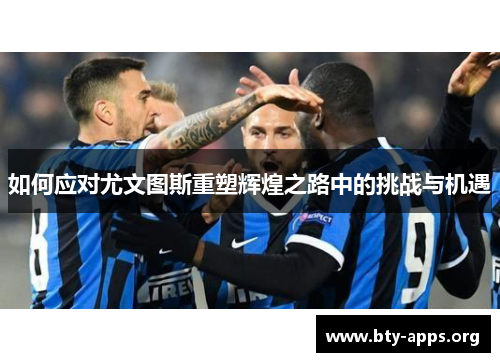 如何应对尤文图斯重塑辉煌之路中的挑战与机遇 如何应对尤文图斯重塑辉煌之路中的挑战与机遇