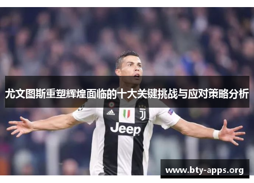 尤文图斯重塑辉煌面临的十大关键挑战与应对策略分析 尤文图斯重塑辉煌面临的十大关键挑战与应对策略分析