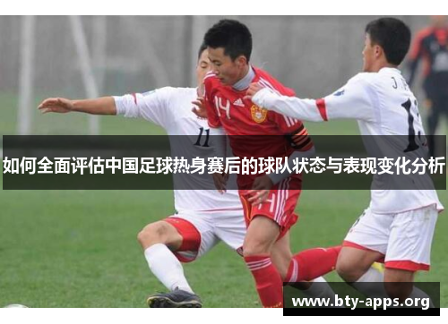 如何全面评估中国足球热身赛后的球队状态与表现变化分析 如何全面评估中国足球热身赛后的球队状态与表现变化分析