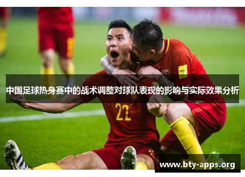 中国足球热身赛中的战术调整对球队表现的影响与实际效果分析 中国足球热身赛中的战术调整对球队表现的影响与实际效果分析