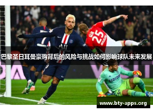 巴黎圣日耳曼豪购背后的风险与挑战如何影响球队未来发展 巴黎圣日耳曼豪购背后的风险与挑战如何影响球队未来发展