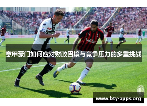 意甲豪门如何应对财政困境与竞争压力的多重挑战 意甲豪门如何应对财政困境与竞争压力的多重挑战