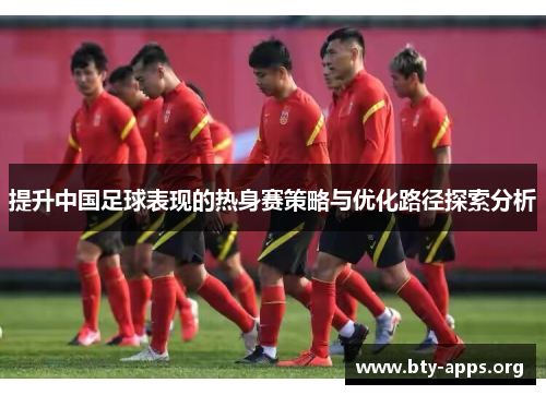 提升中国足球表现的热身赛策略与优化路径探索分析 提升中国足球表现的热身赛策略与优化路径探索分析