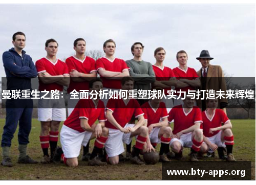 曼联重生之路:全面分析如何重塑球队实力与打造未来辉煌 曼联重生之路:全面分析如何重塑球队实力与打造未来辉煌