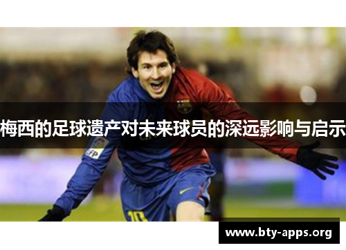 梅西的足球遗产对未来球员的深远影响与启示 梅西的足球遗产对未来球员的深远影响与启示