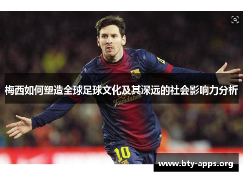 梅西如何塑造全球足球文化及其深远的社会影响力分析 梅西如何塑造全球足球文化及其深远的社会影响力分析