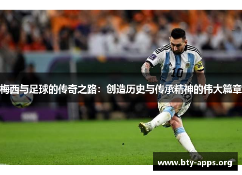 梅西与足球的传奇之路:创造历史与传承精神的伟大篇章 梅西与足球的传奇之路:创造历史与传承精神的伟大篇章