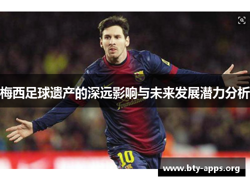 梅西足球遗产的深远影响与未来发展潜力分析 梅西足球遗产的深远影响与未来发展潜力分析